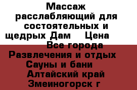 Массаж расслабляющий для состоятельных и щедрых Дам. › Цена ­ 1 100 - Все города Развлечения и отдых » Сауны и бани   . Алтайский край,Змеиногорск г.